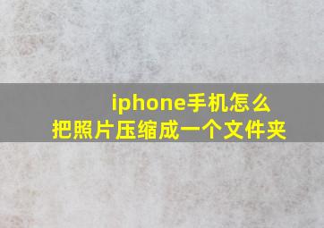 iphone手机怎么把照片压缩成一个文件夹