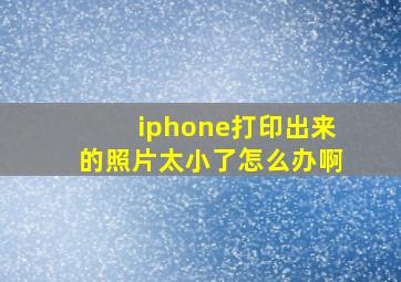 iphone打印出来的照片太小了怎么办啊