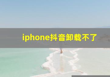 iphone抖音卸载不了