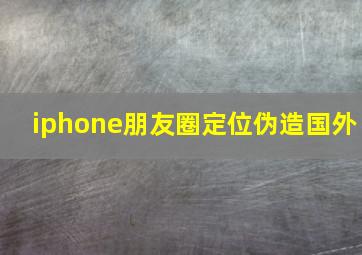 iphone朋友圈定位伪造国外