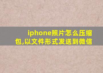 iphone照片怎么压缩包,以文件形式发送到微信