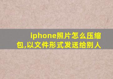 iphone照片怎么压缩包,以文件形式发送给别人