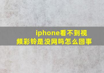 iphone看不到视频彩铃是没网吗怎么回事