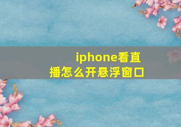 iphone看直播怎么开悬浮窗口