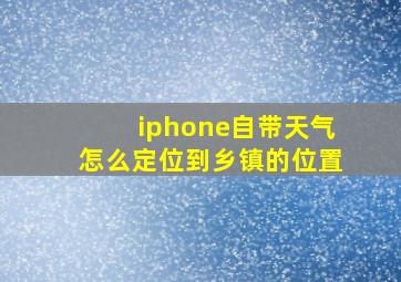 iphone自带天气怎么定位到乡镇的位置