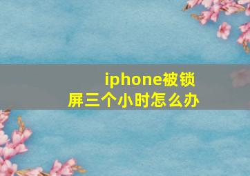 iphone被锁屏三个小时怎么办