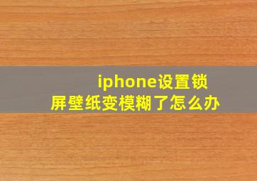 iphone设置锁屏壁纸变模糊了怎么办