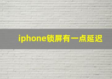 iphone锁屏有一点延迟