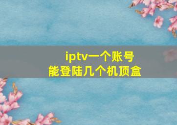 iptv一个账号能登陆几个机顶盒