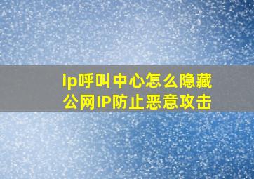 ip呼叫中心怎么隐藏公网IP防止恶意攻击