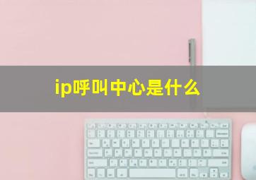 ip呼叫中心是什么