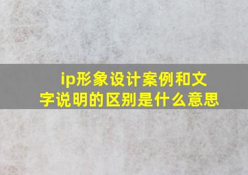 ip形象设计案例和文字说明的区别是什么意思