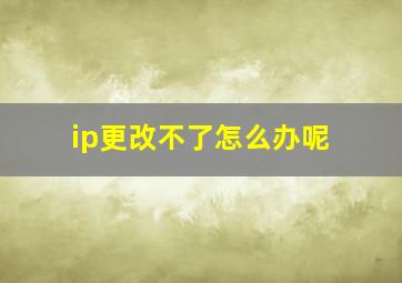 ip更改不了怎么办呢