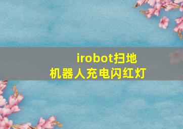 irobot扫地机器人充电闪红灯