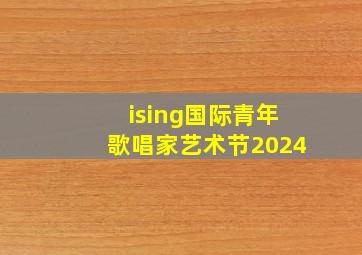 ising国际青年歌唱家艺术节2024