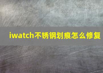 iwatch不锈钢划痕怎么修复