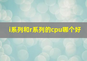 i系列和r系列的cpu哪个好