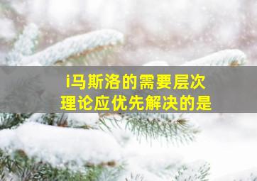 i马斯洛的需要层次理论应优先解决的是