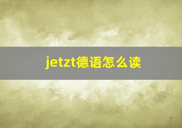 jetzt德语怎么读