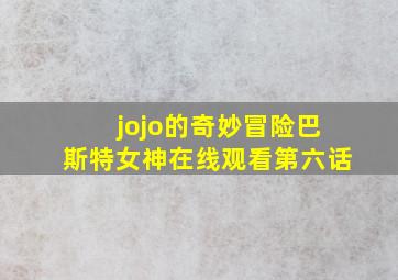 jojo的奇妙冒险巴斯特女神在线观看第六话