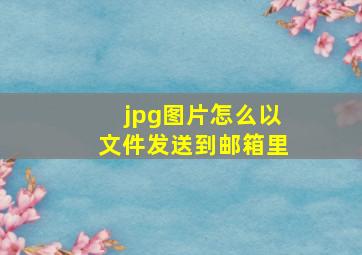 jpg图片怎么以文件发送到邮箱里