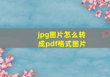 jpg图片怎么转成pdf格式图片