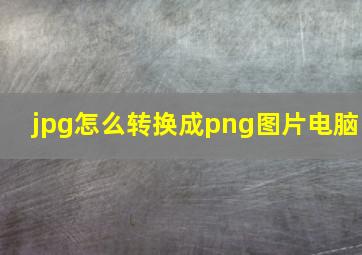 jpg怎么转换成png图片电脑