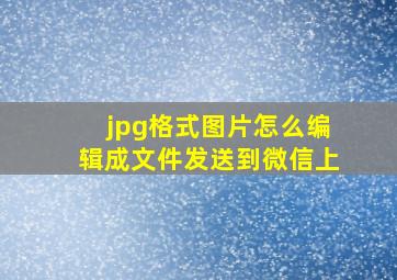 jpg格式图片怎么编辑成文件发送到微信上