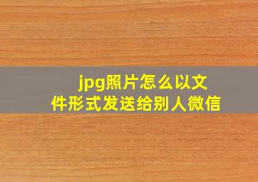 jpg照片怎么以文件形式发送给别人微信