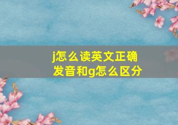 j怎么读英文正确发音和g怎么区分