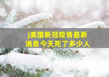 j美国新冠疫情最新消息今天死了多少人