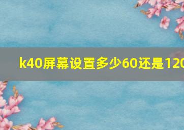 k40屏幕设置多少60还是120