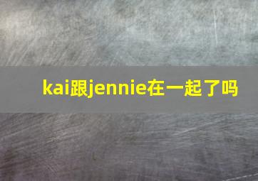 kai跟jennie在一起了吗