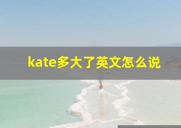 kate多大了英文怎么说