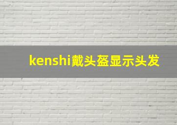 kenshi戴头盔显示头发