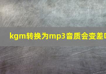 kgm转换为mp3音质会变差吗