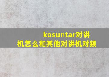 kosuntar对讲机怎么和其他对讲机对频