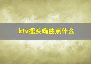 ktv摇头嗨曲点什么