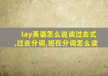 lay英语怎么说读过去式,过去分词,班在分词怎么读