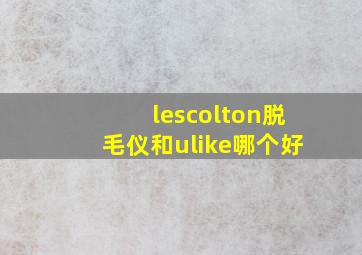 lescolton脱毛仪和ulike哪个好