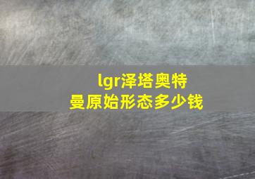 lgr泽塔奥特曼原始形态多少钱