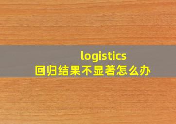 logistics回归结果不显著怎么办