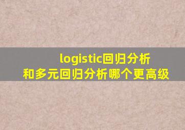 logistic回归分析和多元回归分析哪个更高级