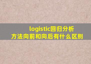 logistic回归分析方法向前和向后有什么区别