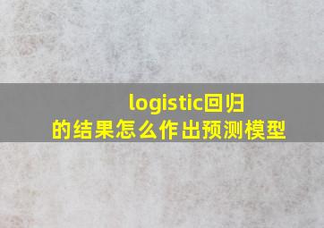 logistic回归的结果怎么作出预测模型