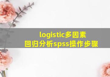 logistic多因素回归分析spss操作步骤