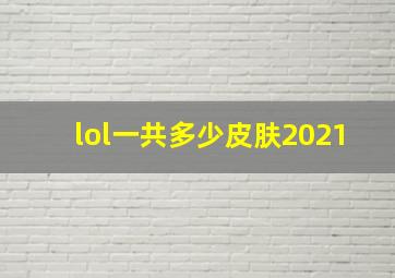 lol一共多少皮肤2021