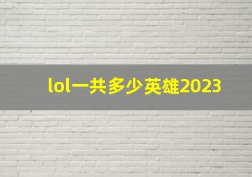 lol一共多少英雄2023