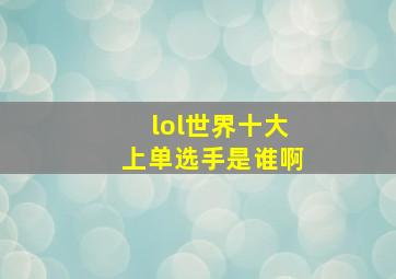 lol世界十大上单选手是谁啊