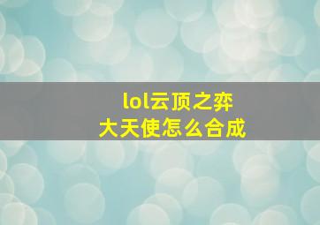 lol云顶之弈大天使怎么合成